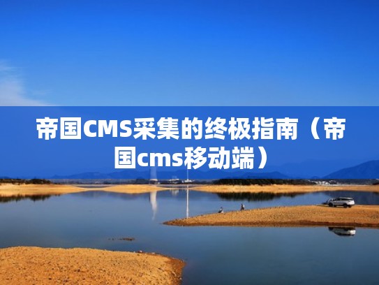 帝国CMS采集的终极指南（帝国cms移动端）