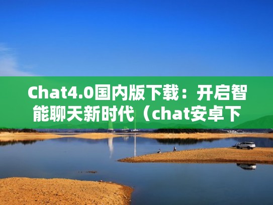 Chat4.0国内版下载：开启智能聊天新时代（chat安卓下载）