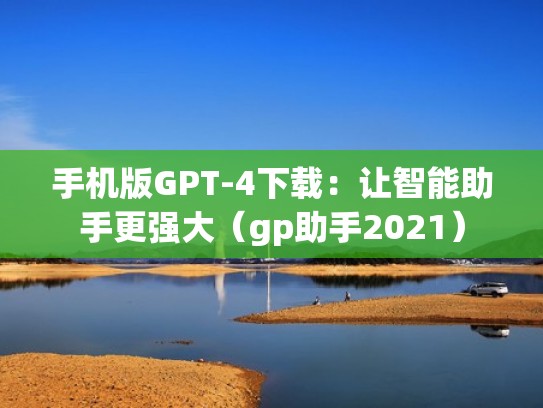 手机版GPT-4下载：让智能助手更强大（gp助手2021）