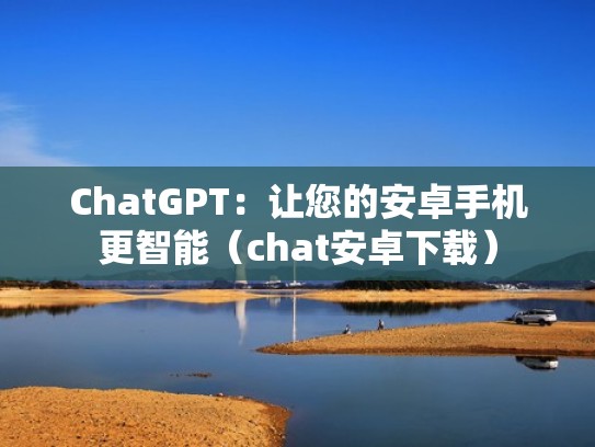 ChatGPT：让您的安卓手机更智能（chat安卓下载）