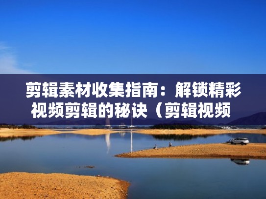 剪辑素材收集指南：解锁精彩视频剪辑的秘诀（剪辑视频 素材）