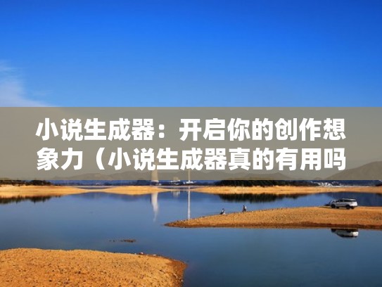 小说生成器：开启你的创作想象力（小说生成器真的有用吗）