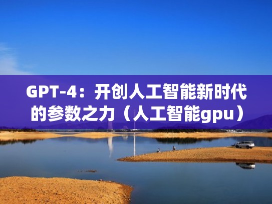 GPT-4：开创人工智能新时代的参数之力（人工智能gpu）