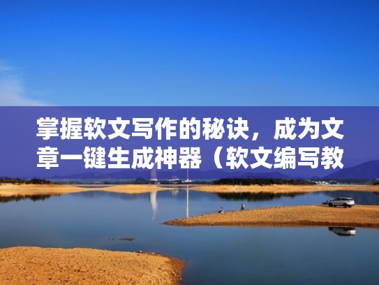 掌握软文写作的秘诀，成为文章一键生成神器（软文编写教程）