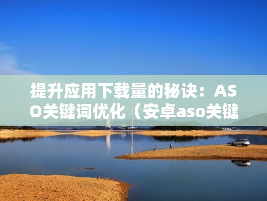 提升应用下载量的秘诀：ASO关键词优化（安卓aso关键词优化）