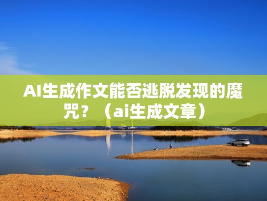 AI生成作文能否逃脱发现的魔咒？（ai生成文章）