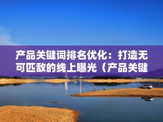 产品关键词排名优化：打造无可匹敌的线上曝光（产品关键词排名优化软件）