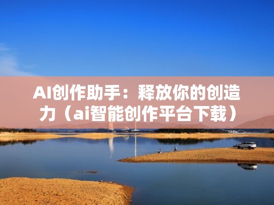 AI创作助手：释放你的创造力（ai智能创作平台下载）