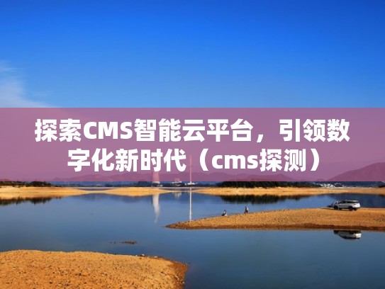 探索CMS智能云平台，引领数字化新时代（cms探测）