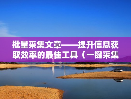 批量采集文章——提升信息获取效率的最佳工具（一键采集文章）