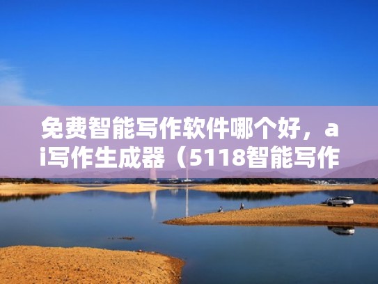 免费智能写作软件哪个好，ai写作生成器（5118智能写作神器）