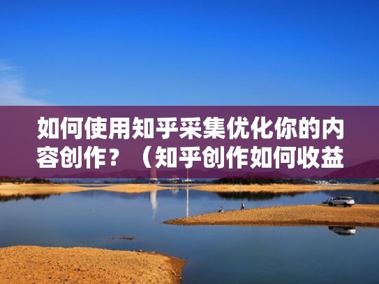 如何使用知乎采集优化你的内容创作？（知乎创作如何收益）