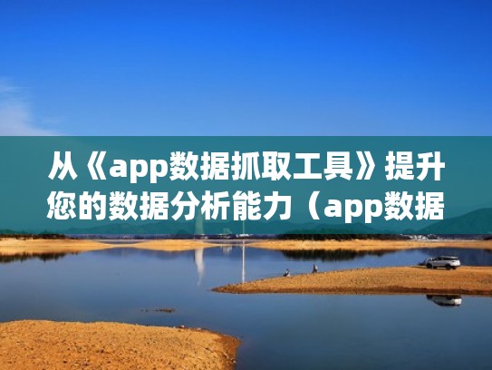 从《app数据抓取工具》提升您的数据分析能力（app数据抓取实战）
