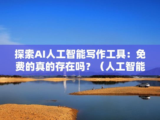 探索AI人工智能写作工具：免费的真的存在吗？（人工智能写稿软件）