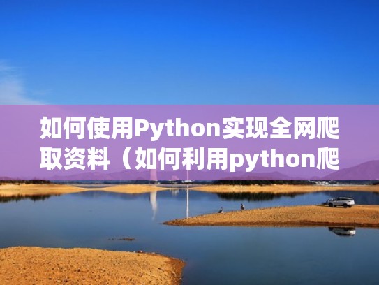 如何使用Python实现全网爬取资料（如何利用python爬取网页内容）
