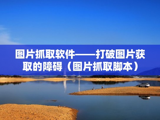 图片抓取软件——打破图片获取的障碍（图片抓取脚本）