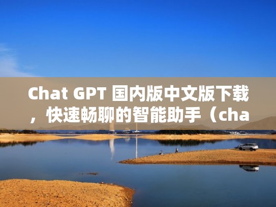 Chat GPT 国内版中文版下载，快速畅聊的智能助手（chat tools）