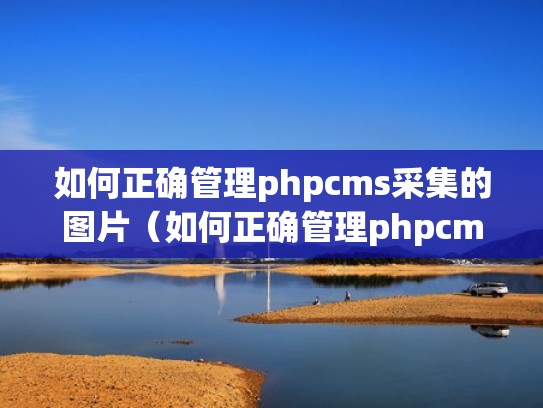 如何正确管理phpcms采集的图片（如何正确管理phpcms采集的图片信息）