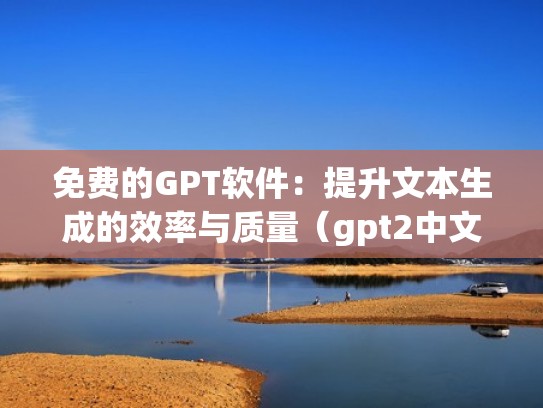免费的GPT软件：提升文本生成的效率与质量（gpt2中文文本生成）
