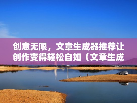 创意无限，文章生成器推荐让创作变得轻松自如（文章生成器在线制作）