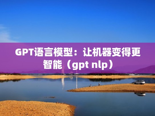 GPT语言模型：让机器变得更智能（gpt nlp）