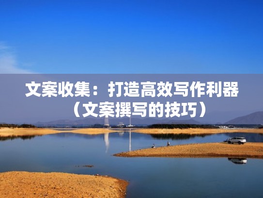 文案收集:打造高效写作利器(文案撰写的技巧) 文案收集:打造高效写作利器(文案撰写的技巧)