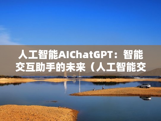 人工智能AIChatGPT：智能交互助手的未来（人工智能交互平台）