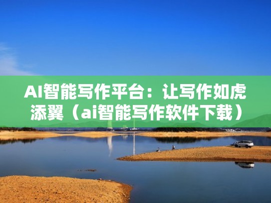 AI智能写作平台：让写作如虎添翼（ai智能写作软件下载）