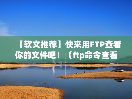 【软文推荐】快来用FTP查看你的文件吧!(ftp命令查看文件列表) 【软文推荐】快来用FTP查看你的文件吧!(ftp命令查看文件列表)
