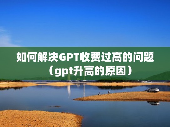 如何解决GPT收费过高的问题（gpt升高的原因）
