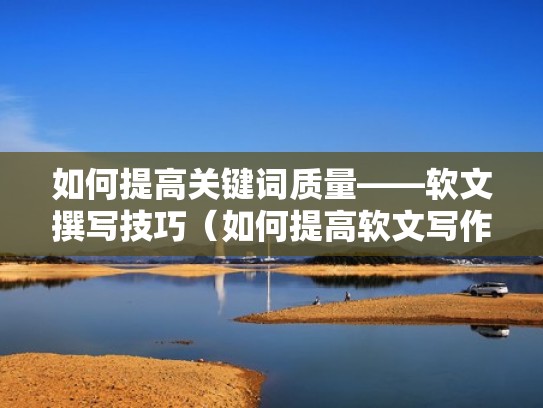 如何提高关键词质量——软文撰写技巧（如何提高软文写作）