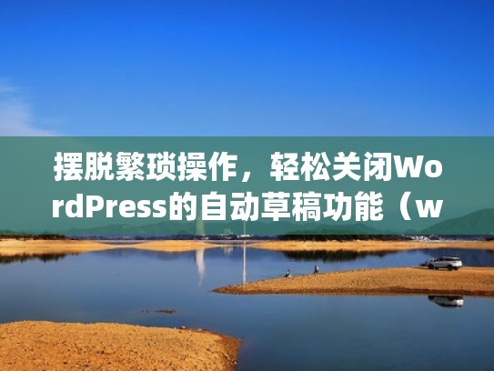 摆脱繁琐操作，轻松关闭WordPress的自动草稿功能（wordpress自动采集文章）