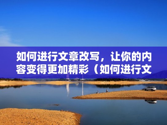 如何进行文章改写，让你的内容变得更加精彩（如何进行文章改写,让你的内容变得更加精彩英语）