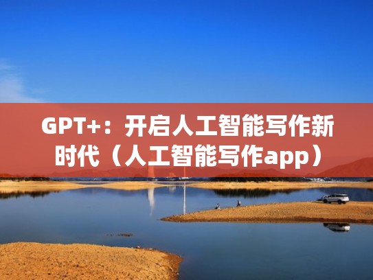 GPT+:开启人工智能写作新时代(人工智能写作app) GPT+:开启人工智能写作新时代(人工智能写作app)