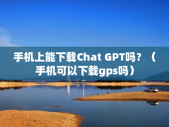 手机上能下载Chat GPT吗？（手机可以下载gps吗）