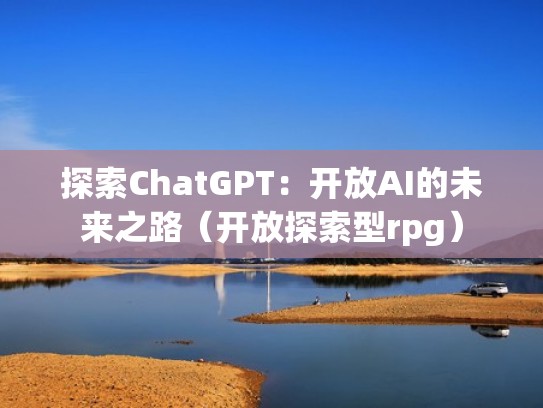 探索ChatGPT：开放AI的未来之路（开放探索型rpg）