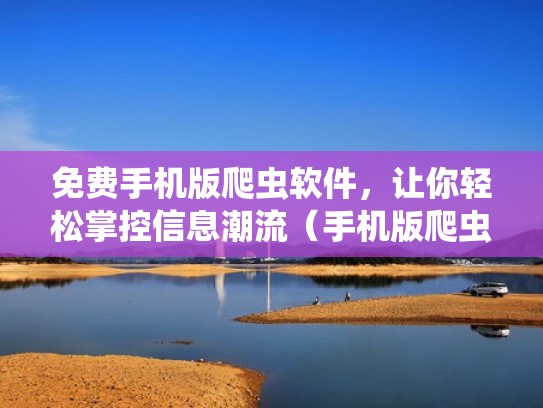 免费手机版爬虫软件，让你轻松掌控信息潮流（手机版爬虫工具）