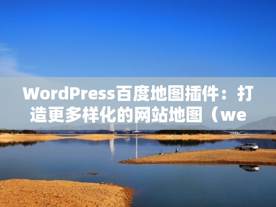WordPress百度地图插件：打造更多样化的网站地图（web百度地图）
