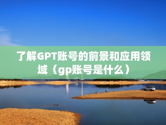 了解GPT账号的前景和应用领域（gp账号是什么）