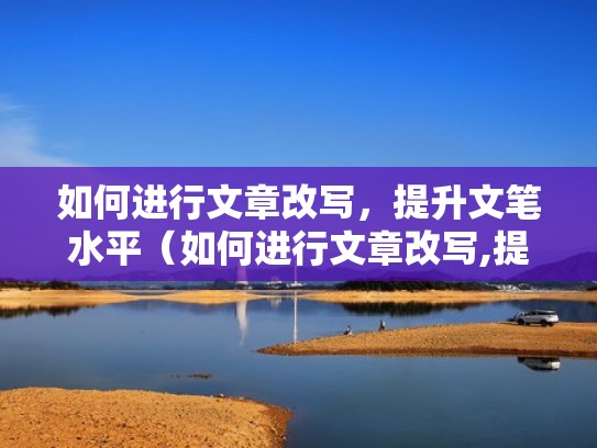 如何进行文章改写，提升文笔水平（如何进行文章改写,提升文笔水平）