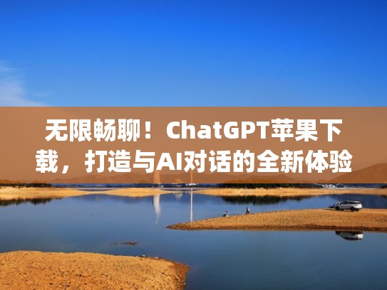 无限畅聊！ChatGPT苹果下载，打造与AI对话的全新体验！（potato chat下载 苹果）