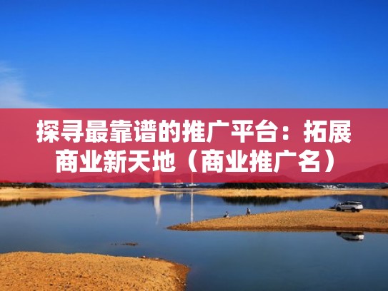 探寻最靠谱的推广平台：拓展商业新天地（商业推广名）