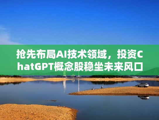 抢先布局AI技术领域，投资ChatGPT概念股稳坐未来风口（car t概念股）