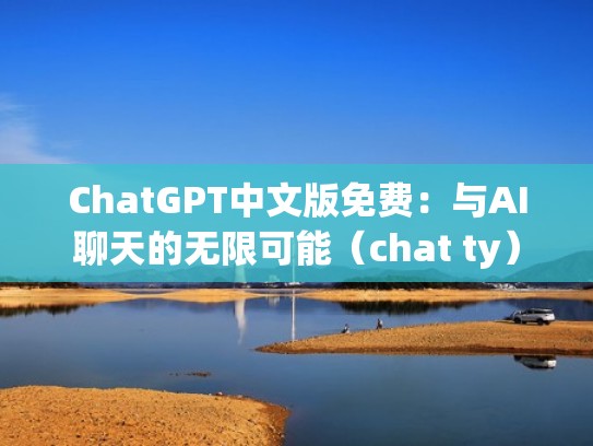 ChatGPT中文版免费：与AI聊天的无限可能（chat ty）