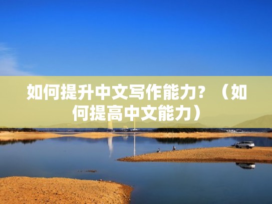 如何提升中文写作能力？（如何提高中文能力）