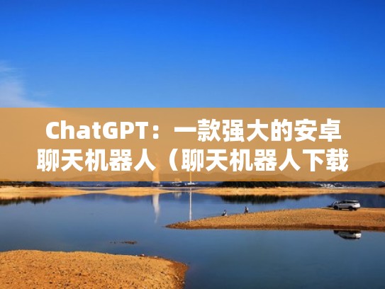 ChatGPT：一款强大的安卓聊天机器人（聊天机器人下载）