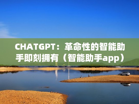 CHATGPT：革命性的智能助手即刻拥有（智能助手app）