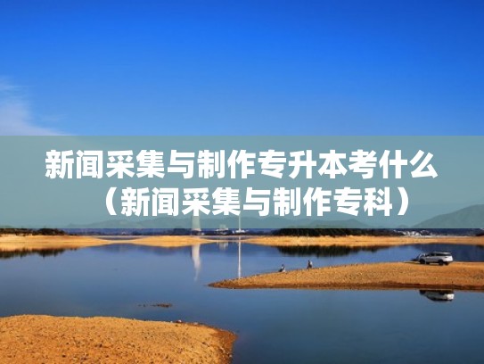 新闻采集与制作专升本考什么(新闻采集与制作专科) 新闻采集与制作专升本考什么(新闻采集与制作专科)