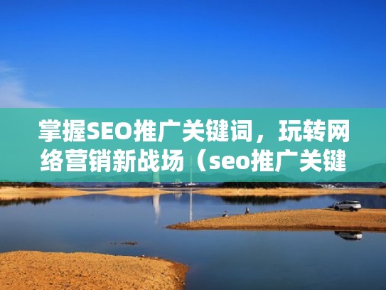 掌握SEO推广关键词，玩转网络营销新战场（seo推广关键词是什么意思）