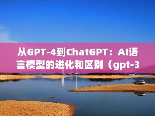 从GPT-4到ChatGPT：AI语言模型的进化和区别（gpt-3语言模型）